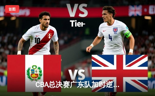 CBA总决赛广东队加时逆转辽宁 胡明轩关键三分锁定胜局