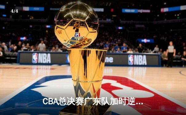 CBA总决赛广东队加时逆转辽宁 胡明轩关键三分锁定胜局 - 4
